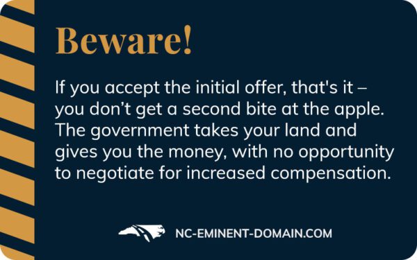 If you accept the initial offer you don't get a second chance. The govt takes your land & gives you the money with no opportunity to negotiate