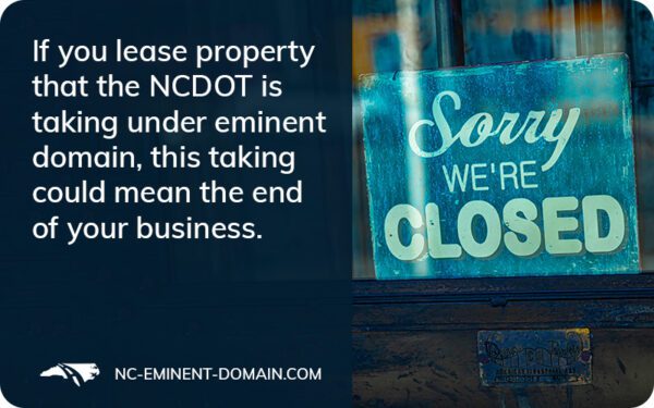 If you lease property that the NCDOT is taking under eminent domain this taking could mean the end of your business.